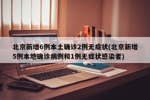 北京新增6例本土确诊2例无症状(北京新增5例本地确诊病例和1例无症状感染者)