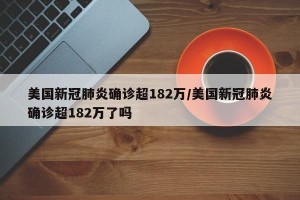 美国新冠肺炎确诊超182万/美国新冠肺炎确诊超182万了吗
