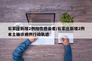 石家庄新增2例阳性感染者/石家庄新增2例本土确诊病例行动轨迹