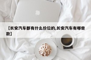 【长安汽车都有什么价位的,长安汽车有哪些款】