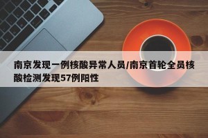 南京发现一例核酸异常人员/南京首轮全员核酸检测发现57例阳性