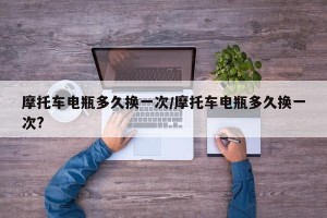 摩托车电瓶多久换一次/摩托车电瓶多久换一次?