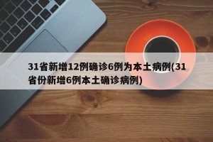 31省新增12例确诊6例为本土病例(31省份新增6例本土确诊病例)