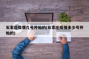 石家庄疫情几号开始的(石家庄疫情多少号开始的)