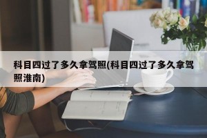 科目四过了多久拿驾照(科目四过了多久拿驾照淮南)