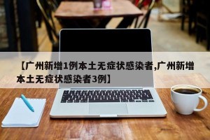 【广州新增1例本土无症状感染者,广州新增本土无症状感染者3例】