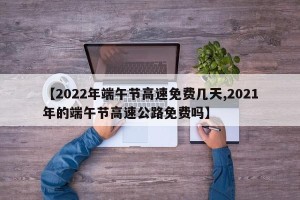 【2022年端午节高速免费几天,2021年的端午节高速公路免费吗】
