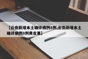 【云南新增本土确诊病例8例,云南新增本土确诊病例8例黄皮果】