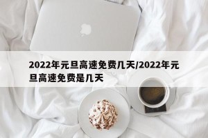 2022年元旦高速免费几天/2022年元旦高速免费是几天