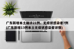 广东新增本土确诊21例、无症状感染者7例(广东新增13例本土无症状感染者详情)