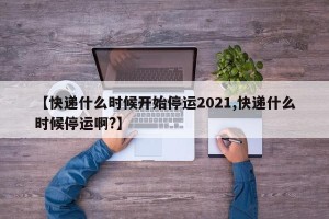 【快递什么时候开始停运2021,快递什么时候停运啊?】