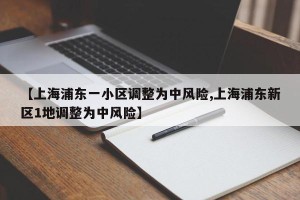 【上海浦东一小区调整为中风险,上海浦东新区1地调整为中风险】