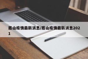 眉山疫情最新消息/眉山疫情最新消息2021
