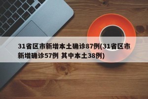 31省区市新增本土确诊87例(31省区市新增确诊57例 其中本土38例)