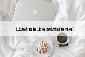 【上海市疫情,上海市疫情封控时间】