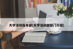 大学活动指导部(大学活动部部门介绍)