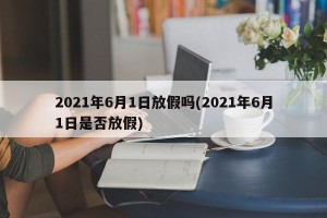 2021年6月1日放假吗(2021年6月1日是否放假)