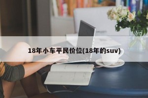 18年小车平民价位(18年的suv)