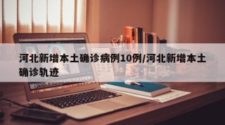 河北新增本土确诊病例10例/河北新增本土确诊轨迹