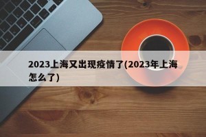 2023上海又出现疫情了(2023年上海怎么了)