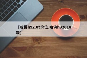 【哈佛h92.0t价位,哈佛h92018款】