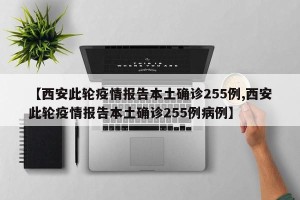 【西安此轮疫情报告本土确诊255例,西安此轮疫情报告本土确诊255例病例】