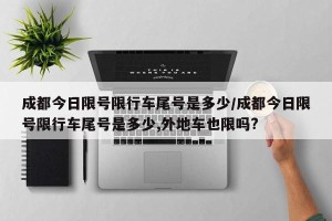 成都今日限号限行车尾号是多少/成都今日限号限行车尾号是多少,外地车也限吗?