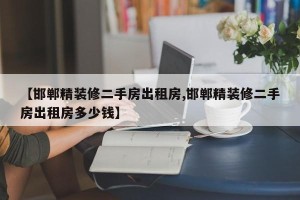 【邯郸精装修二手房出租房,邯郸精装修二手房出租房多少钱】