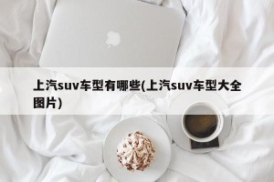上汽suv车型有哪些(上汽suv车型大全图片)