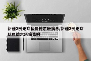 新疆2例无症状属德尔塔病毒/新疆2例无症状属德尔塔病毒吗
