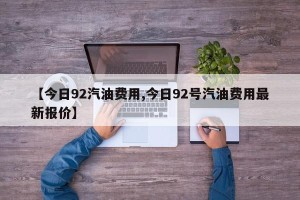 【今日92汽油费用,今日92号汽油费用最新报价】