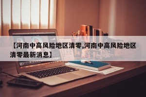 【河南中高风险地区清零,河南中高风险地区清零最新消息】