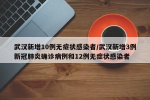 武汉新增10例无症状感染者/武汉新增3例新冠肺炎确诊病例和12例无症状感染者