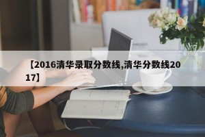 【2016清华录取分数线,清华分数线2017】
