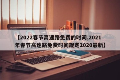 【2022春节高速路免费的时间,2021年春节高速路免费时间规定2020最新】