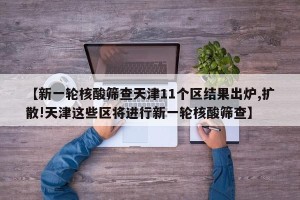 【新一轮核酸筛查天津11个区结果出炉,扩散!天津这些区将进行新一轮核酸筛查】