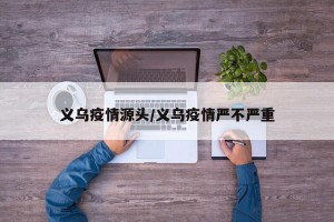 义乌疫情源头/义乌疫情严不严重