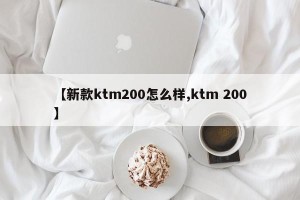 【新款ktm200怎么样,ktm 200】