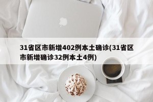 31省区市新增402例本土确诊(31省区市新增确诊32例本土4例)