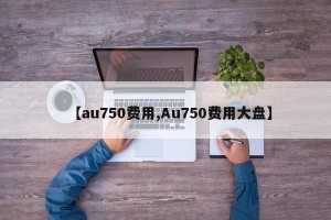 【au750费用,Au750费用大盘】