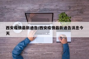 西安疫情最新通告/西安疫情最新通告消息今天