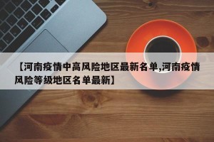 【河南疫情中高风险地区最新名单,河南疫情风险等级地区名单最新】