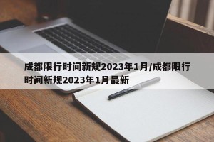 成都限行时间新规2023年1月/成都限行时间新规2023年1月最新