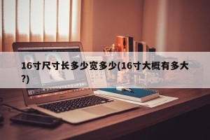 16寸尺寸长多少宽多少(16寸大概有多大?)