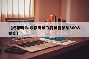 【成都确诊,成都确诊飞行员曾参加300人婚宴】