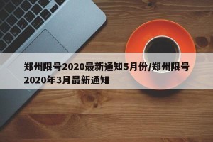 郑州限号2020最新通知5月份/郑州限号2020年3月最新通知