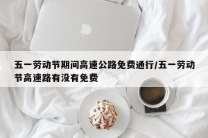 五一劳动节期间高速公路免费通行/五一劳动节高速路有没有免费