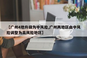 【广州4地升级为中风险,广州两地区由中风险调整为高风险地区】