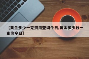 【黄金多少一克费用查询今日,黄金多少钱一克价今日】