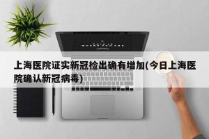 上海医院证实新冠检出确有增加(今日上海医院确认新冠病毒)